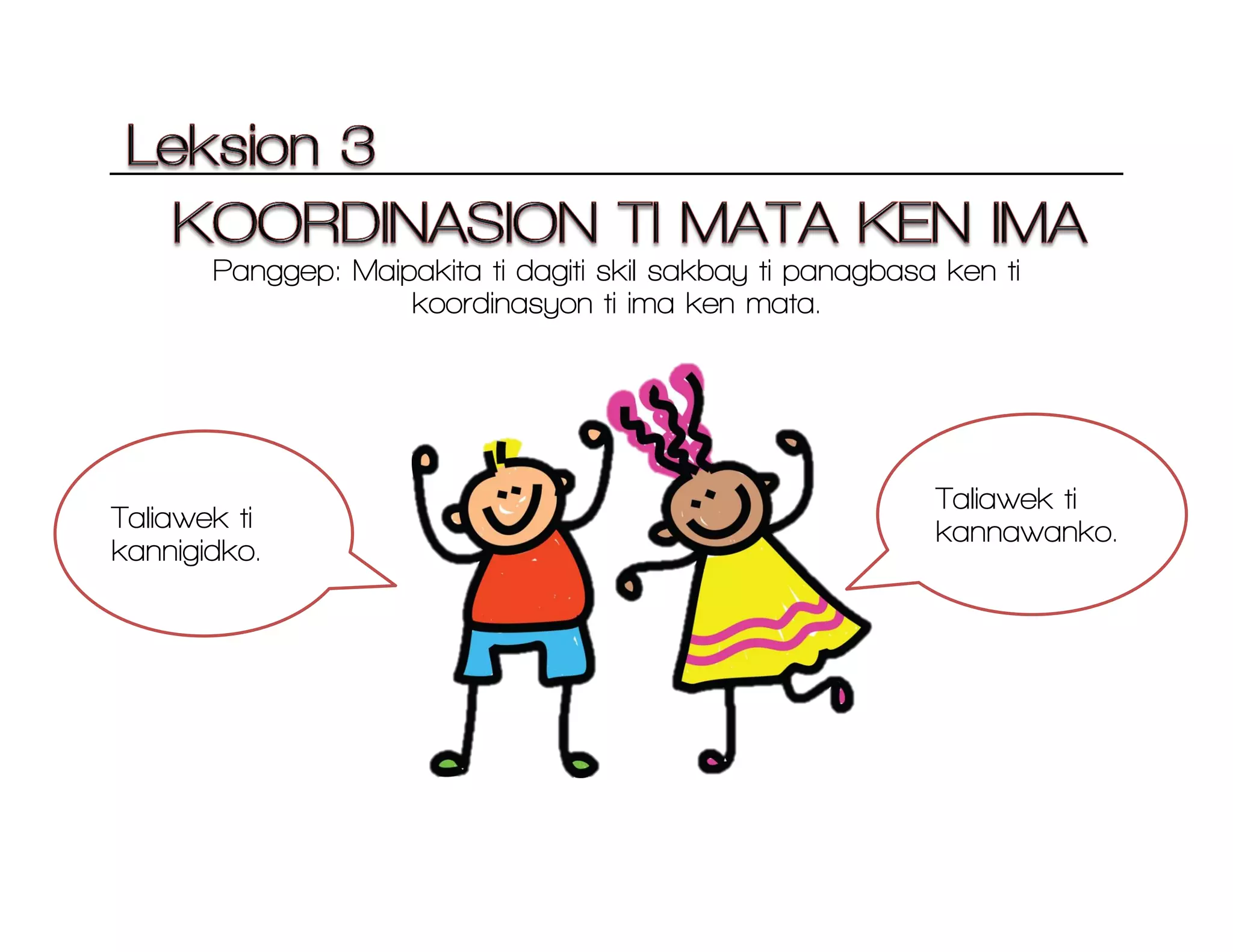 Panggep: Maipakita ti dagiti skil sakbay ti panagbasa ken ti
koordinasyon ti ima ken mata.
Taliawek ti
kannigidko.
Taliawek ti
kannawanko.
 
