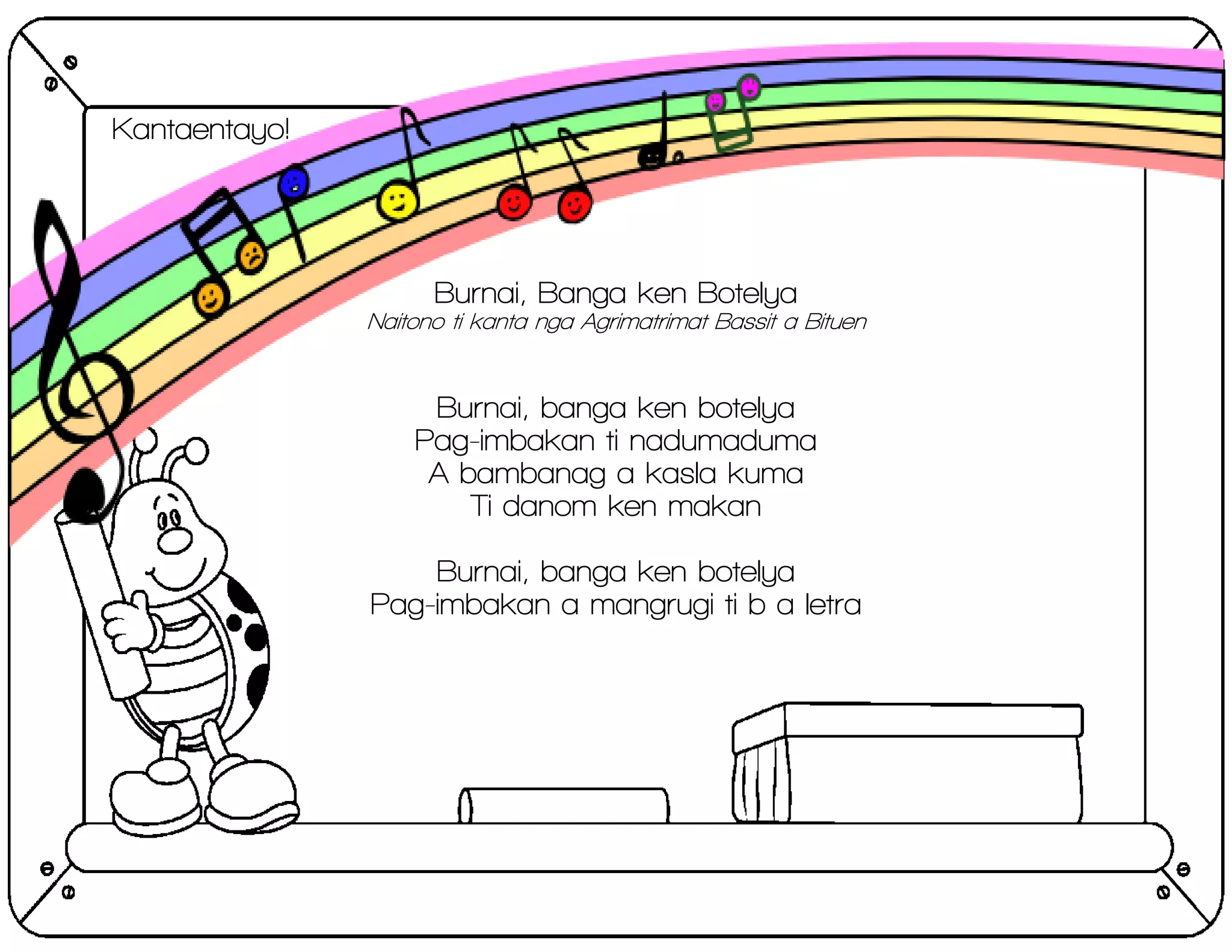 Kantaentayo!
Burnai, Banga ken Botelya
Naitono ti kanta nga Agrimatrimat Bassit a Bituen
Burnai, banga ken botelya
Pag-imbakan ti nadumaduma
A bambanag a kasla kuma
Ti danom ken makan
Burnai, banga ken botelya
Pag-imbakan a mangrugi ti b a letra
 