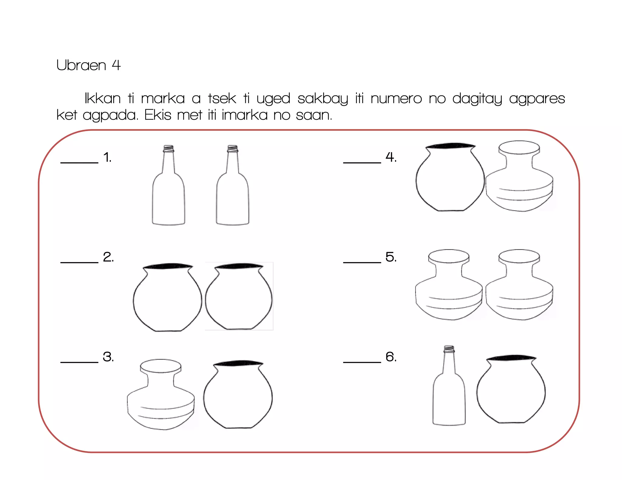 _____ 1. _____ 4.
_____ 2. _____ 5.
_____ 3. _____ 6.
Ubraen 4
Ikkan ti marka a tsek ti uged sakbay iti numero no dagitay agpares
ket agpada. Ekis met iti imarka no saan.
 