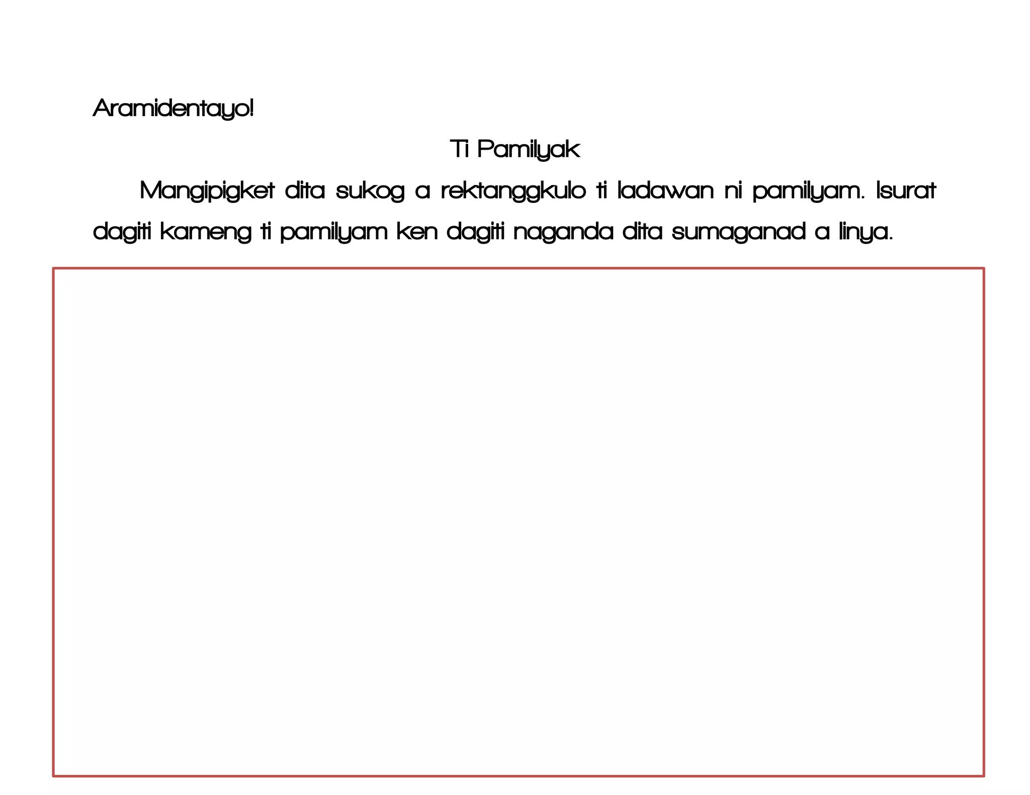 Aramidentayo!
Ti Pamilyak
Mangipigket dita sukog a rektanggkulo ti ladawan ni pamilyam. Isurat
dagiti kameng ti pamilyam ken dagiti naganda dita sumaganad a linya.
 