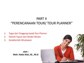 PART II
“PERENCANAAN TOUR/ TOUR PLANNER”
1. Tugas dan Tanggung Jawab Tour Planner.
2. Daerah Tujuan dan Atraksi Wisata
3. Karakteristik Wisatawan
oleh :
Moh. Hatta Alwi, SE., M.Si
 