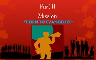 Part II
Mission
“BORN TO EVANGELIZE”
 