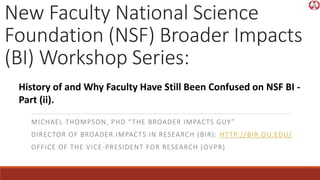 New Faculty National Science
Foundation (NSF) Broader Impacts
(BI) Workshop Series:
MICHAEL THOMPSON, PHD “THE BROADER IMPACTS GUY”
DIRECTOR OF BROADER IMPACTS IN RESEARCH (BIR): HTTP://BIR.OU.EDU/
OFFICE OF THE VICE-PRESIDENT FOR RESEARCH (OVPR)
History of and Why Faculty Have Still Been Confused on NSF BI -
Part (ii).
 
