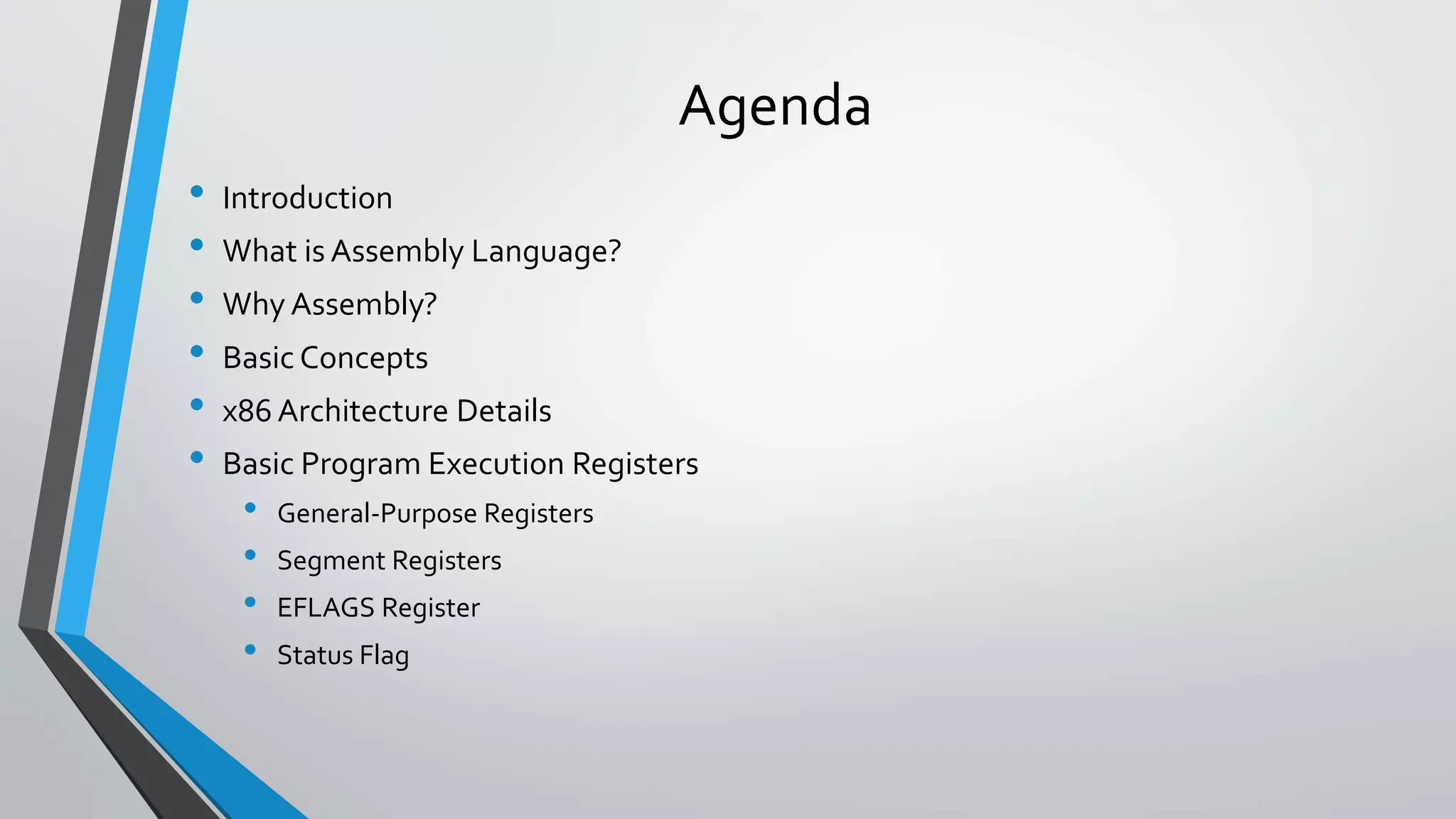 Agenda
•
•
•
•
•
•

Introduction
What is Assembly Language?
Why Assembly?
Basic Concepts
x86 Architecture Details
Basic Program Execution Registers

•
•
•
•

General-Purpose Registers
Segment Registers
EFLAGS Register
Status Flag

 