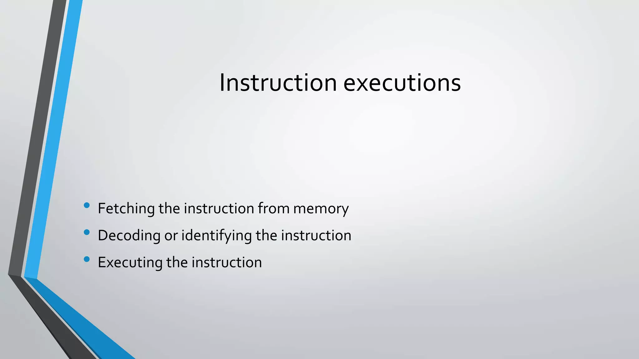 Instruction executions

• Fetching the instruction from memory
• Decoding or identifying the instruction
• Executing the instruction

 