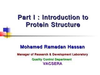 Part I : Introduction to
Protein Structure
Mohamed Ramadan Hassan
Manager of Research & Development Laboratory
Quality Control Department

VACSERA

 
