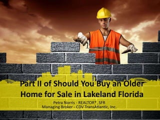 Part II of Should You Buy an Older
Home for Sale in Lakeland Florida
          Petra Norris - REALTOR®, SFR
      Managing Broker - CDV TransAtlantic, Inc.
 