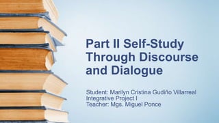 Part II Self-Study
Through Discourse
and Dialogue
Student: Marilyn Cristina Gudiño Villarreal
Integrative Project I
Teacher: Mgs. Miguel Ponce
 