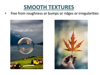 SMOOTH TEXTURES
• free from roughness or bumps or ridges or irregularities
 