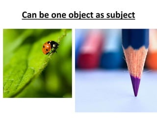 Can be one object as subject
 