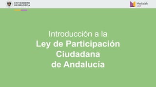 Introducción a la
Ley de Participación
Ciudadana
de Andalucía
 