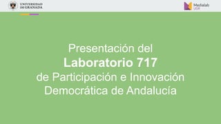 Objetivo del Lab 717
laboratorio717.org
Contribuir al desarrollo de una sociedad andaluza crítica y participativa en el ma...