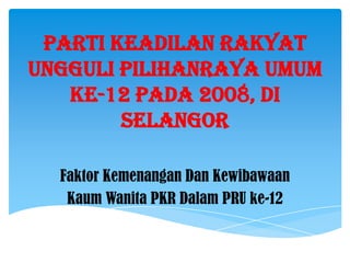 Parti Keadilan Rakyat
Ungguli Pilihanraya Umum
   Ke-12 Pada 2008, Di
        Selangor

  Faktor Kemenangan Dan Kewibawaan
   Kaum Wanita PKR Dalam PRU ke-12
 