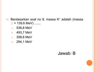 10. Berdasarkan soal no 9, massa K+ adalah (massa
= 139,6 MeV) .......
a. 536,8 MeV
b. 493,7 MeV
c. 358,6 MeV
d. 294,1 MeV
Jawab: B
 