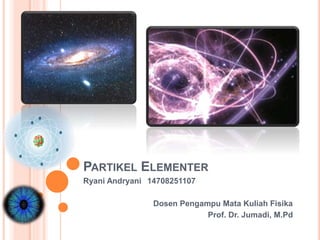 PARTIKEL ELEMENTER
Ryani Andryani 14708251107
Dosen Pengampu Mata Kuliah Fisika
Prof. Dr. Jumadi, M.Pd
 