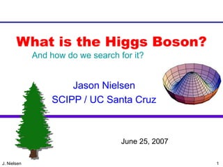 What is the Higgs Boson?
             And how do we search for it?


                     Jason Nielsen
                 SCIPP / UC Santa Cruz



                                   June 25, 2007

                         VERTEX 2004
J. Nielsen                                         1
 