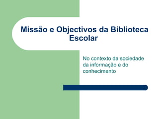 Missão e Objectivos da Biblioteca
Escolar
No contexto da sociedade
da informação e do
conhecimento

 