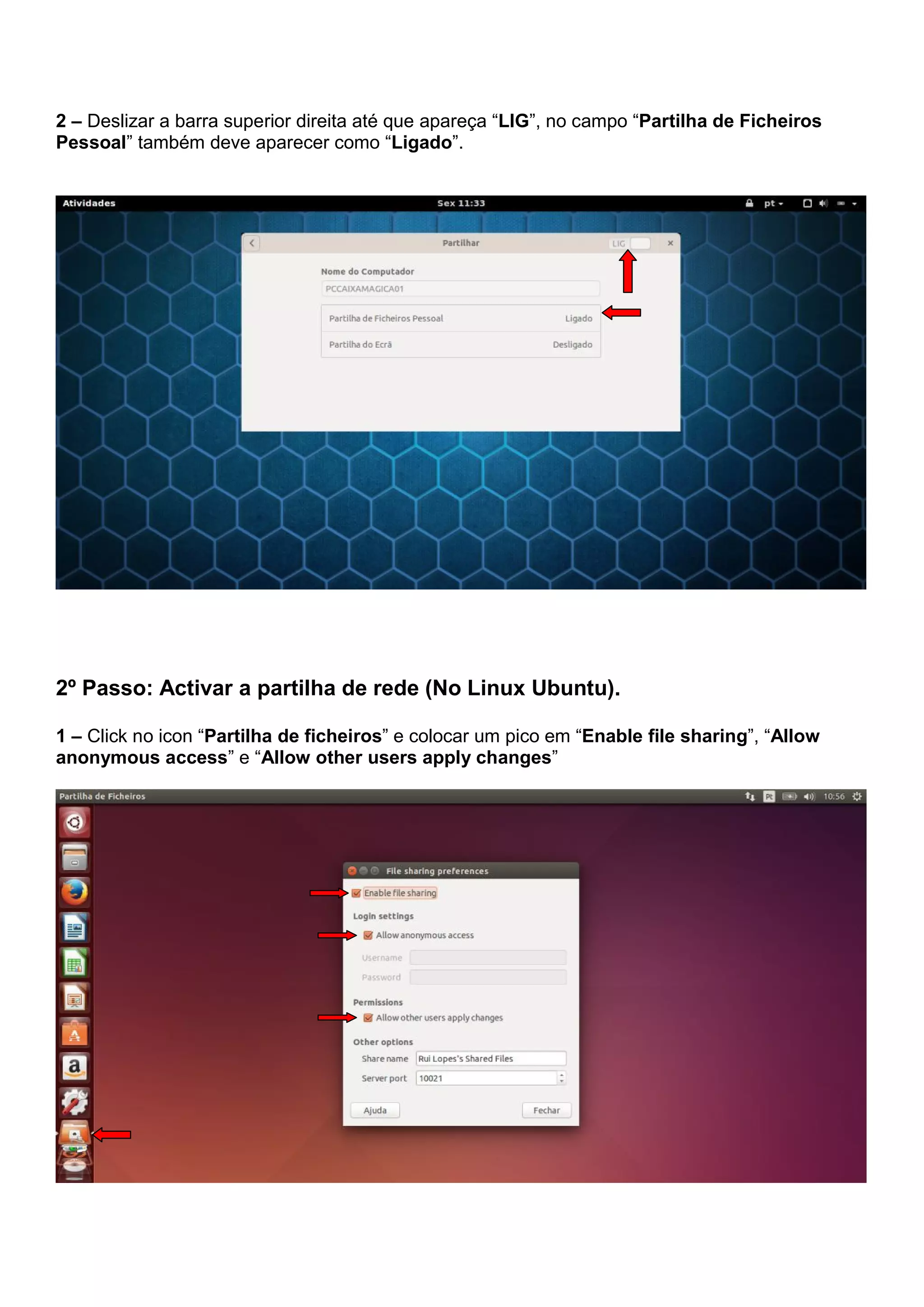 2 – Deslizar a barra superior direita até que apareça “LIG”, no campo “Partilha de Ficheiros
Pessoal” também deve aparecer como “Ligado”.
2º Passo: Activar a partilha de rede (No Linux Ubuntu).
1 – Click no icon “Partilha de ficheiros” e colocar um pico em “Enable file sharing”, “Allow
anonymous access” e “Allow other users apply changes”
 