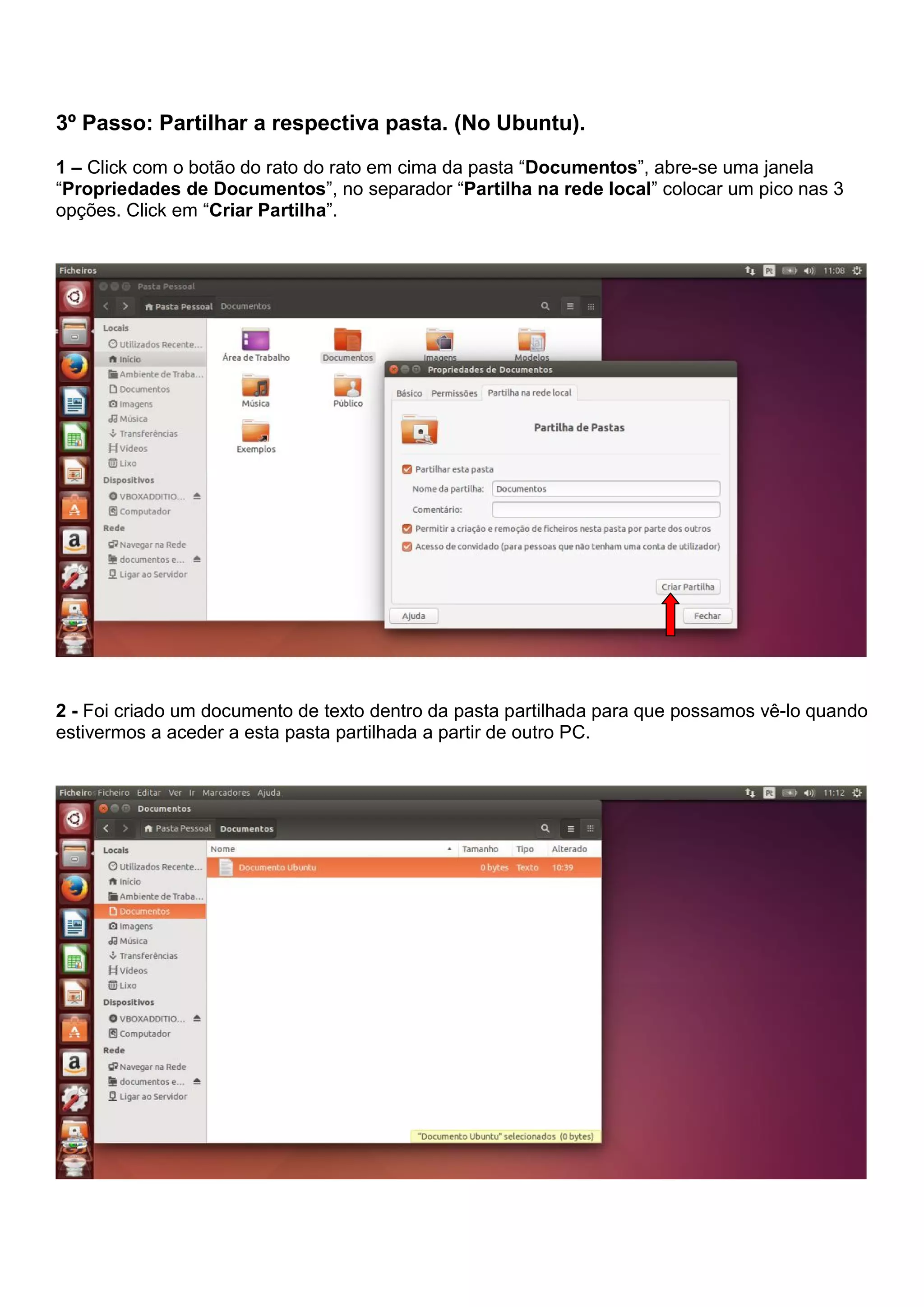 3º Passo: Partilhar a respectiva pasta. (No Ubuntu).
1 – Click com o botão do rato do rato em cima da pasta “Documentos”, abre-se uma janela
“Propriedades de Documentos”, no separador “Partilha na rede local” colocar um pico nas 3
opções. Click em “Criar Partilha”.
2 - Foi criado um documento de texto dentro da pasta partilhada para que possamos vê-lo quando
estivermos a aceder a esta pasta partilhada a partir de outro PC.
 