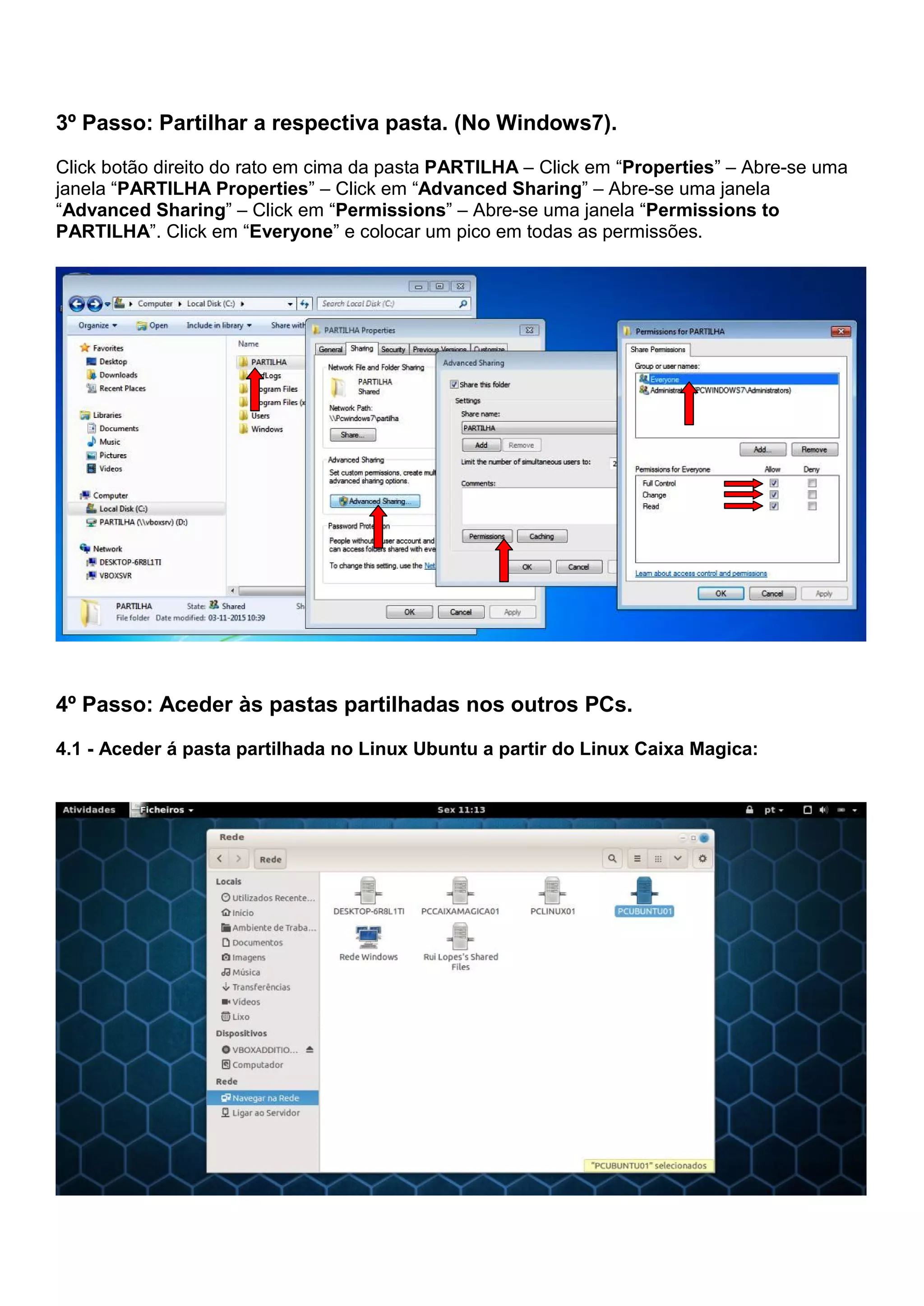 3º Passo: Partilhar a respectiva pasta. (No Windows7).
Click botão direito do rato em cima da pasta PARTILHA – Click em “Properties” – Abre-se uma
janela “PARTILHA Properties” – Click em “Advanced Sharing” – Abre-se uma janela
“Advanced Sharing” – Click em “Permissions” – Abre-se uma janela “Permissions to
PARTILHA”. Click em “Everyone” e colocar um pico em todas as permissões.
4º Passo: Aceder às pastas partilhadas nos outros PCs.
4.1 - Aceder á pasta partilhada no Linux Ubuntu a partir do Linux Caixa Magica:
 