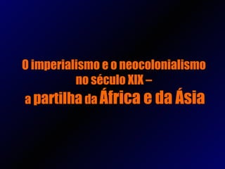 O imperialismo e o neocolonialismo  no século XIX –  a  partilha  da  África e da Ásia 
