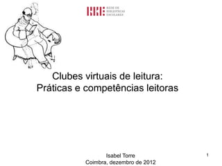 Clubes virtuais de leitura:
Práticas e competências leitoras

Isabel Torre
Coimbra, dezembro de 2012

1

 