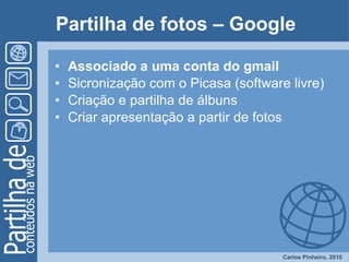 Partilha de fotos – Google Associado a uma conta do gmail Sicronização com o Picasa (software livre) Criação e partilha de álbuns Criar apresentação a partir de fotos 