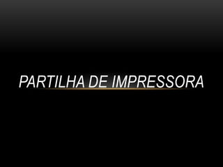 PARTILHA DE IMPRESSORA
 