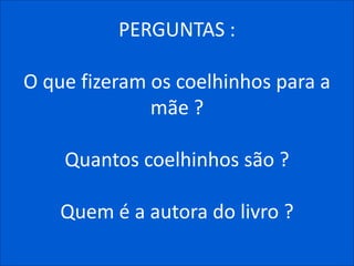 PERGUNTAS :

O que fizeram os coelhinhos para a
              mãe ?

    Quantos coelhinhos são ?

    Quem é a autora do livro ?
 