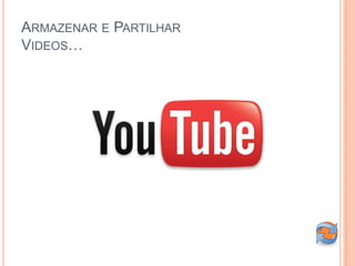 ARMAZENAR E PARTILHAR
VIDEOS…
 