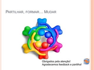 PARTILHAR, FORMAR… MUDAR




                 Obrigados pela atenção!
                 Agradecemos feedback e partilha!
 