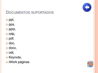 DOCUMENTOS SUPORTADOS
 ppt,
 pps,

 pptx,

 odp,

 pdf,

 doc,

 docx,

 odt,

 Keynote,

 iWork páginas
 