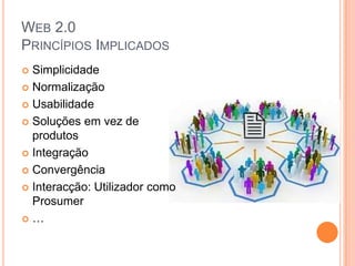 WEB 2.0
PRINCÍPIOS IMPLICADOS
 Simplicidade
 Normalização

 Usabilidade

 Soluções em vez de
  produtos
 Integração

 Convergência

 Interacção: Utilizador como
  Prosumer
…
 