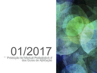 01/2017Produção do Manual Pedagógico e
dos Guias de Aplicação
 