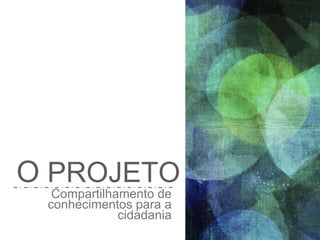 O PROJETO
Compartilhamento de
conhecimentos para a
cidadania
 