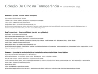 Coleção De Olho na Transparência – Márcia Marques (org.)
Aprender a aprender em rede: manual pedagógico
Autoras: Márcia Marques e Alzimar Ramalho
Produção: Tudo É Notícia - Assessoria de Imprensa e Consultoria em Comunicação
Projeto Gráfico, Diagramação e Arte: Estúdio Cajuína
Revisão: Murilo Caldas – Edição: Márcia Marques e Joyce del Frari
Agradecimentos: Luciana Capiberibe, Adriano Sandri, Sandra Sato, Leila de Jesus, Marcelo de Jesus, Centro de Cultura e Desenvolvimento do Paranoá-Cedep (especialmente às
alfabetizadoras), Benedito Medeiros Neto, Kátia Maria Belisário, Mônica Regina Peres.
Guia Transparência e Orçamento Público: Exercício para a Cidadania
Organizadora: Ana Elizabeth de Almeida Gomes
Autoras: Ana Elizabeth de Almeida Gomes e Joyce Del Frari
Produção: Tudo É Notícia - Assessoria de Imprensa e Consultoria em Comunicação
Equipe de estagiários: Carolina Pereira da Cruz, Francisco Francivan Costa de Morais, Gabriel Oliveira de Souza, Mário Benisti Santos e Tatyane Mendes
Projeto Gráfico, Diagramação e Arte: Estúdio Cajuína
Revisão: Murilo Caldas – Edição: Márcia Marques e Joyce Del Frari
Agradecimentos: Alzimar Ramalho, Rogélio Amorim, Centro de Cultura e Desenvolvimento do Paranoá-Cedep, Centro Universitário IESB, Universidade de Brasília, Projeto Partilhar, Luciana
Capiberibe, Sandra Sato e OEditor.com.
Guia para a Comunicação nas Redes Sociais: o Uso de Redes no Controle Social das Contas Públicas
Organizadoras: Ana Elizabeth de Almeida Gomes e Márcia Marques
Autores: Alzimar Ramalho, Ana Elizabeth de Almeida Gomes, Márcia Marques, Patrícia Cunegundes Guimarães
Produção: Tudo É Notícia - Assessoria de Imprensa e Consultoria em Comunicação
Equipe de pesquisa: Carolina Oliveira, Victor Cruzeiro, Carolina Pereira da Cruz, Francisco Francivan Costa de Morais, Gabriel Oliveira de Souza, Mário Benisti Santos e Tatyane Mendes
Projeto Gráfico, Diagramação e Arte: Estúdio Cajuína
Revisão: Murilo Caldas
Edição: Márcia Marques e Joyce Del Frari Coutinho
Agradecimentos: Rogélio Amorim, Centro de Cultura e Desenvolvimento do Paranoá-Cedep, Centro Universitário IESB, Universidade de Brasília, Projeto Partilhar
 