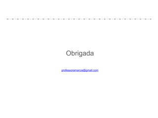 Obrigada
professoramarcia@gmail.com
 