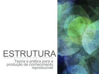 ESTRUTURA
Teoria e prática para a
produção de conhecimento
reproduzível
 