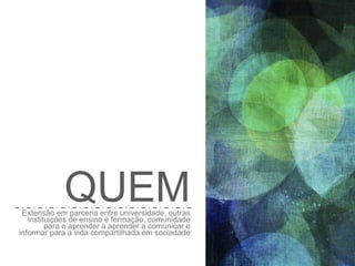 QUEMExtensão em parceria entre universidade, outras
instituições de ensino e formação, comunidade
para o aprender a aprender a comunicar e
informar para a vida compartilhada em sociedade
 