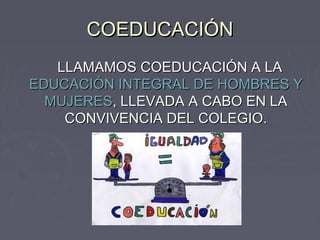 COEDUCACIÓN
   LLAMAMOS COEDUCACIÓN A LA
EDUCACIÓN INTEGRAL DE HOMBRES Y
  MUJERES, LLEVADA A CABO EN LA
    CONVIVENCIA DEL COLEGIO.
 