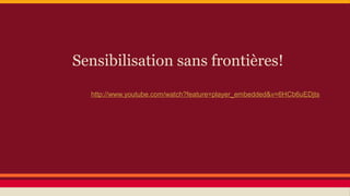 Sensibilisation sans frontières!
http://www.youtube.com/watch?feature=player_embedded&v=6HCb6uEDjts

 