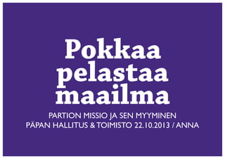 Pokkaa
pelastaa
maailma

PARTION MISSIO JA SEN MYYMINEN
PÄPAN HALLITUS & TOIMISTO 22.10.2013 / ANNA

 
