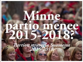 Minne
partio menee
2015-2018?!
Partion strategia Suomessa
2015-2018
 