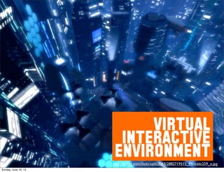 VIRTUAL
INTERACTIVE
ENVIRONMENThttp://farm4.staticﬂickr.com/3063/2882719515_94c6ddc259_o.jpg
Sunday, June 16, 13
 