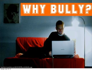 WHY BULLY?
http://farm1.staticﬂickr.com/30/101594790_e14c49c539_o.jpg
Sunday, June 16, 13
 