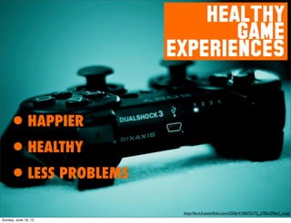 HEALTHY
GAME
EXPERIENCES
•HAPPIER
•HEALTHY
•LESS PROBLEMS
http://farm3.staticﬂickr.com/2506/4196072172_e782e396e3_o.jpg
Sunday, June 16, 13
 