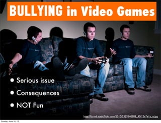 BULLYING in Video Games
•Serious issue
•Consequences
•NOT Fun
http://farm6.staticﬂickr.com/5010/5329140908_45f12e7e1a_o.jpg
Sunday, June 16, 13
 