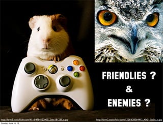 FRIENDLIES ?
&
ENEMIES ?
http://farm2.staticﬂickr.com/1326/638364413_40f015ba0a_o.jpghttp://farm5.staticﬂickr.com/4118/4784122000_2dec18123f_o.jpg
Sunday, June 16, 13
 