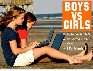 BOYS
vs
GIRLS
• ANITA SARKEESIAN
• FATUGLYORSLUTTY.
COM
•45% Female
http://farm5.staticﬂickr.com/4122/4930763550_350b100ec1_o.jpg
Sunday, June 16, 13
 