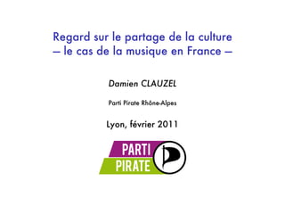 Regard sur le partage de la culture
— le cas de la musique en France —

          Damien CLAUZEL

          Parti Pirate Rhône-Alpes


          Lyon, février 2011
 
